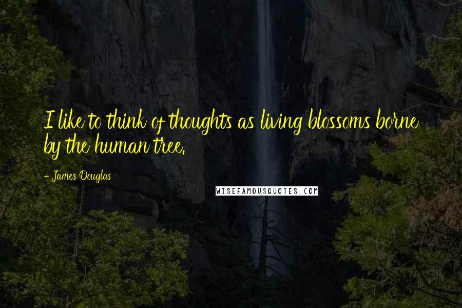 James Douglas Quotes: I like to think of thoughts as living blossoms borne by the human tree.