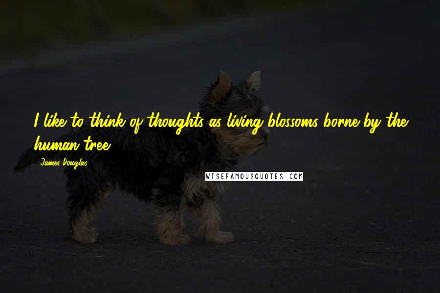 James Douglas Quotes: I like to think of thoughts as living blossoms borne by the human tree.