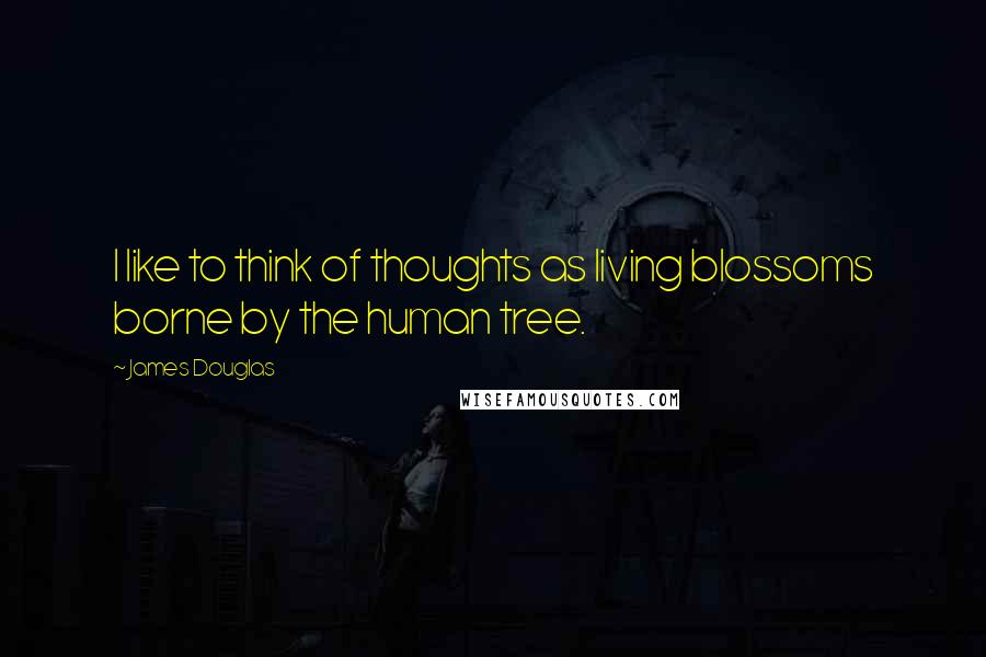 James Douglas Quotes: I like to think of thoughts as living blossoms borne by the human tree.