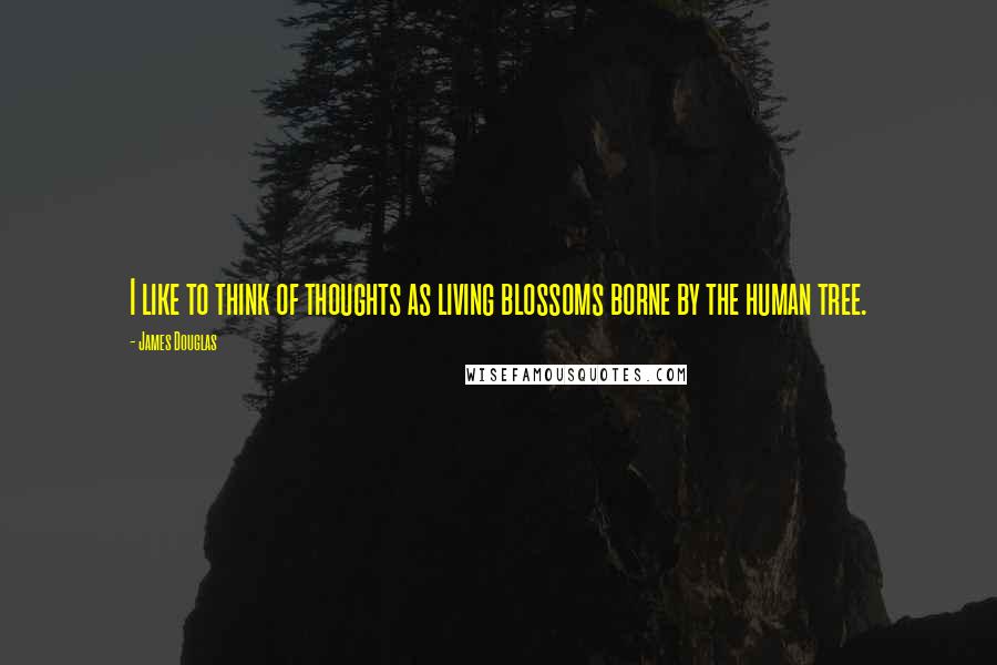 James Douglas Quotes: I like to think of thoughts as living blossoms borne by the human tree.