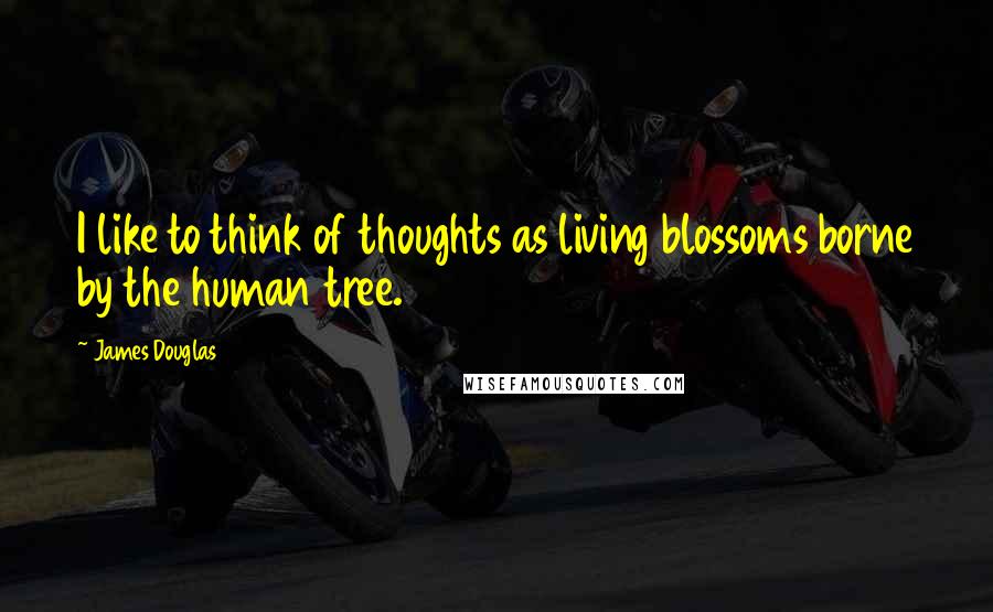 James Douglas Quotes: I like to think of thoughts as living blossoms borne by the human tree.