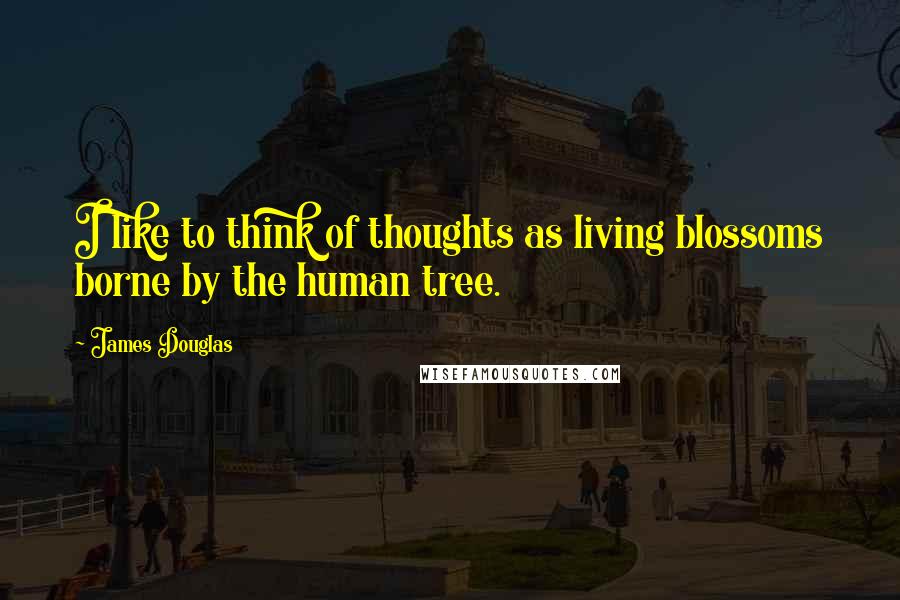 James Douglas Quotes: I like to think of thoughts as living blossoms borne by the human tree.