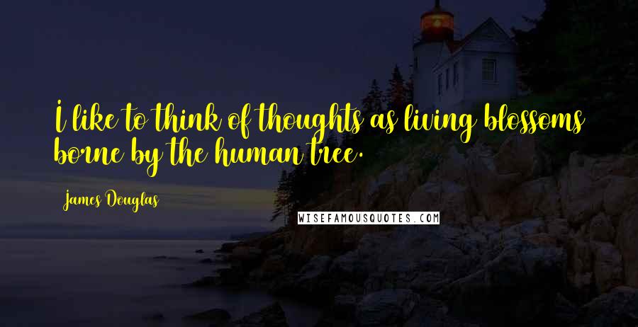 James Douglas Quotes: I like to think of thoughts as living blossoms borne by the human tree.