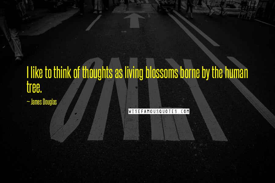 James Douglas Quotes: I like to think of thoughts as living blossoms borne by the human tree.