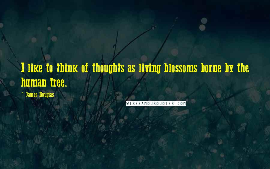 James Douglas Quotes: I like to think of thoughts as living blossoms borne by the human tree.