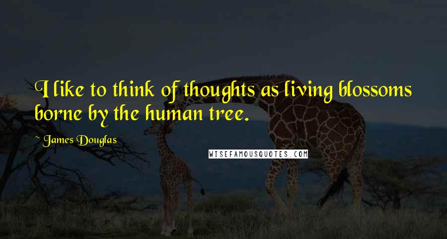 James Douglas Quotes: I like to think of thoughts as living blossoms borne by the human tree.