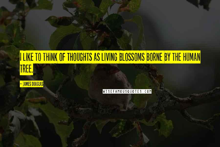 James Douglas Quotes: I like to think of thoughts as living blossoms borne by the human tree.