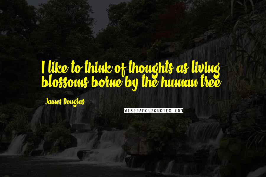 James Douglas Quotes: I like to think of thoughts as living blossoms borne by the human tree.