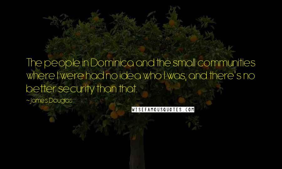 James Douglas Quotes: The people in Dominica and the small communities where I were had no idea who I was, and there's no better security than that.