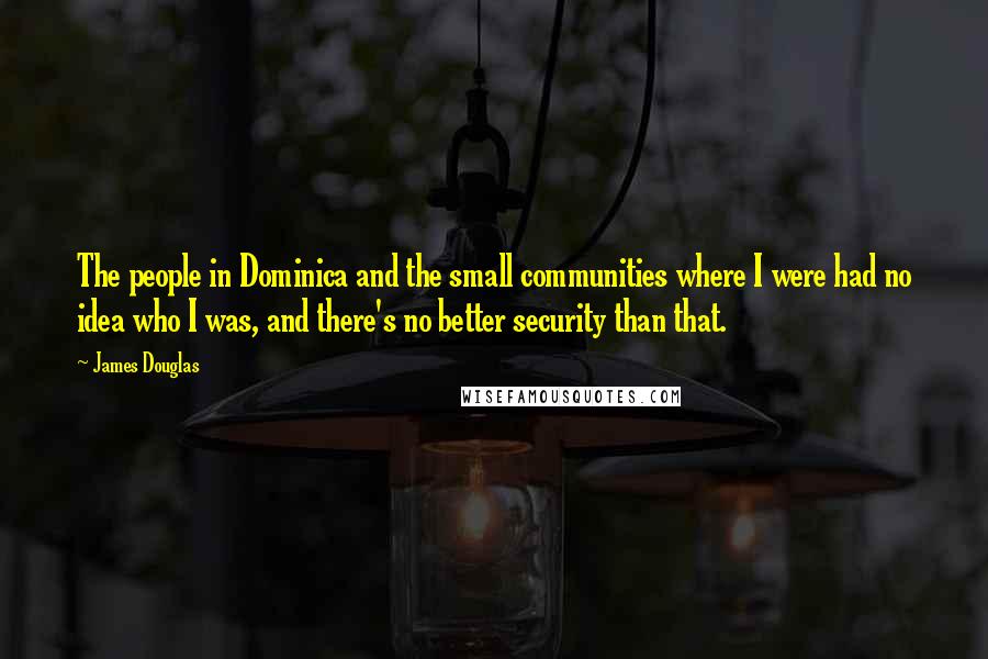 James Douglas Quotes: The people in Dominica and the small communities where I were had no idea who I was, and there's no better security than that.