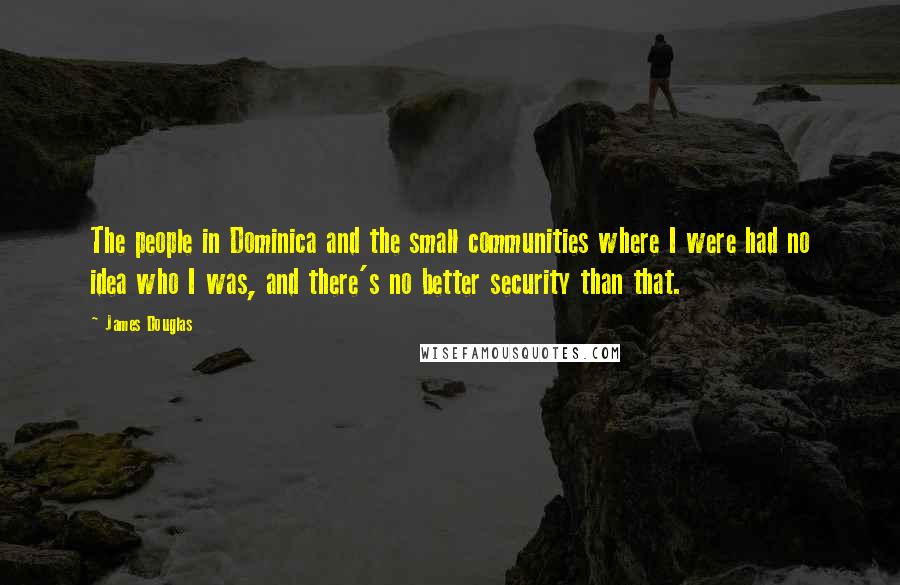 James Douglas Quotes: The people in Dominica and the small communities where I were had no idea who I was, and there's no better security than that.