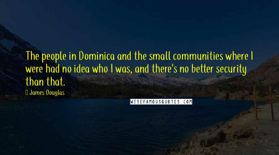 James Douglas Quotes: The people in Dominica and the small communities where I were had no idea who I was, and there's no better security than that.