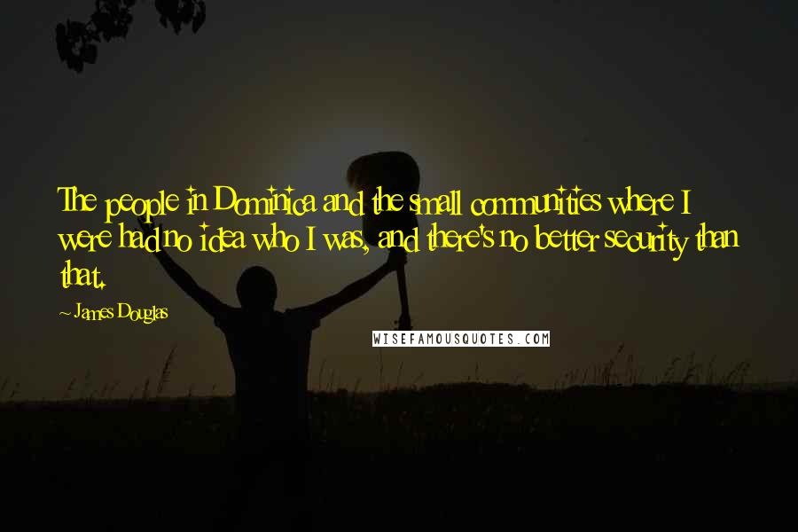 James Douglas Quotes: The people in Dominica and the small communities where I were had no idea who I was, and there's no better security than that.