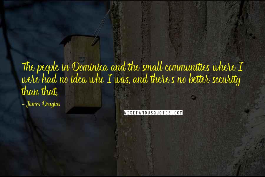 James Douglas Quotes: The people in Dominica and the small communities where I were had no idea who I was, and there's no better security than that.