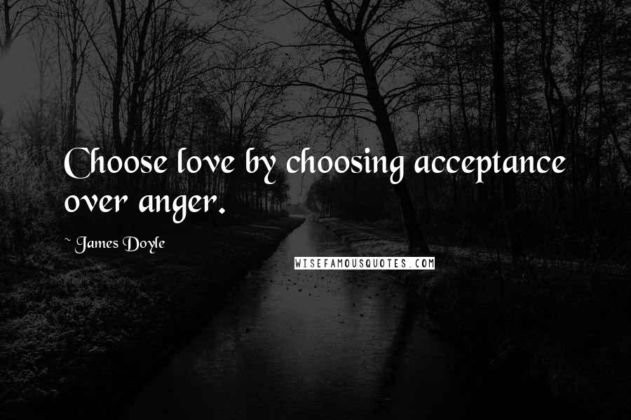 James Doyle Quotes: Choose love by choosing acceptance over anger.