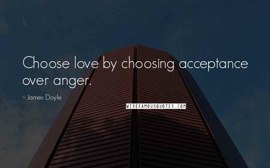 James Doyle Quotes: Choose love by choosing acceptance over anger.