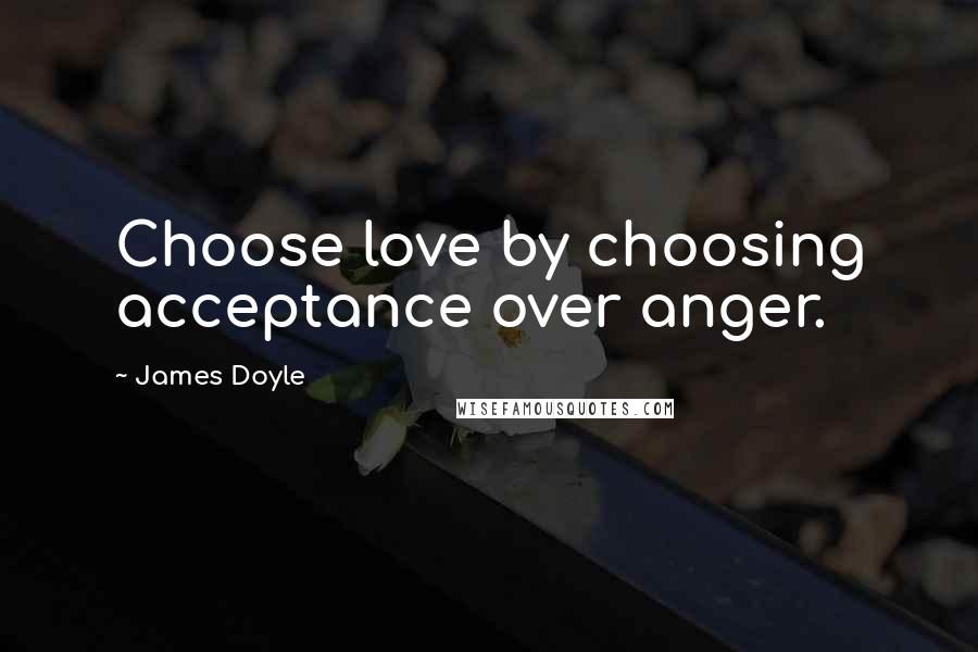 James Doyle Quotes: Choose love by choosing acceptance over anger.