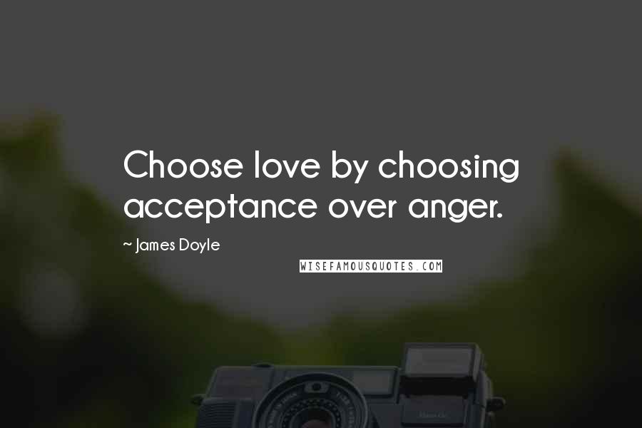 James Doyle Quotes: Choose love by choosing acceptance over anger.