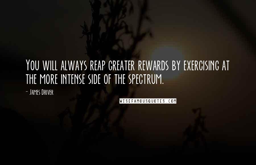 James Driver Quotes: You will always reap greater rewards by exercising at the more intense side of the spectrum.