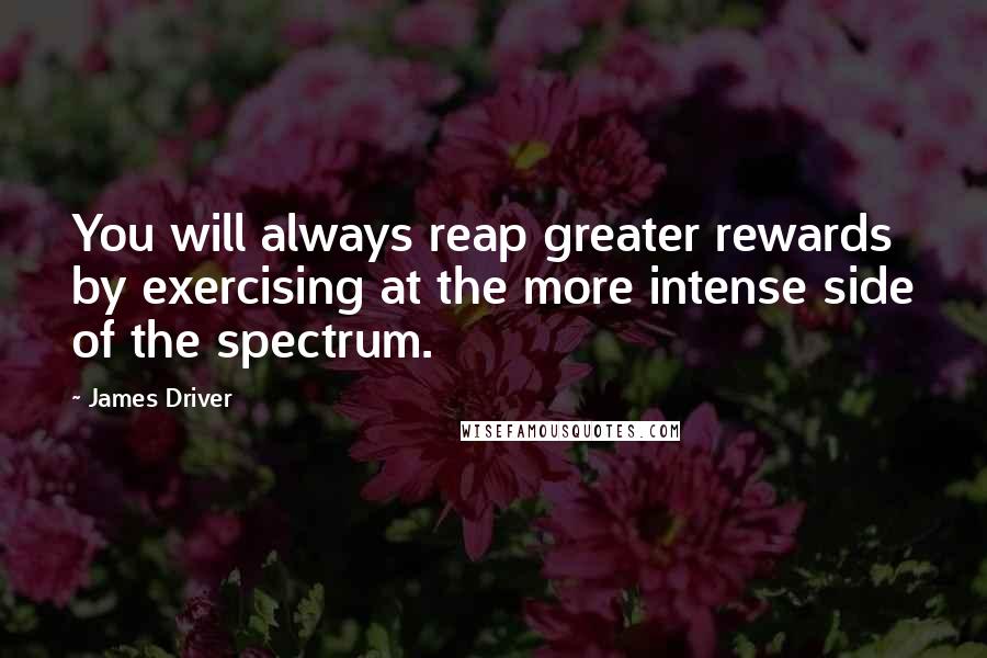 James Driver Quotes: You will always reap greater rewards by exercising at the more intense side of the spectrum.