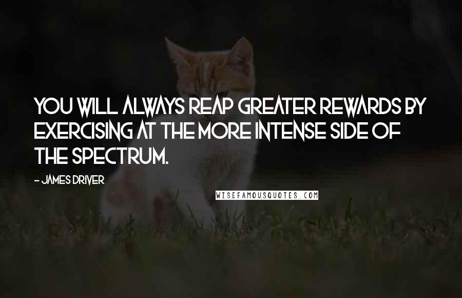 James Driver Quotes: You will always reap greater rewards by exercising at the more intense side of the spectrum.