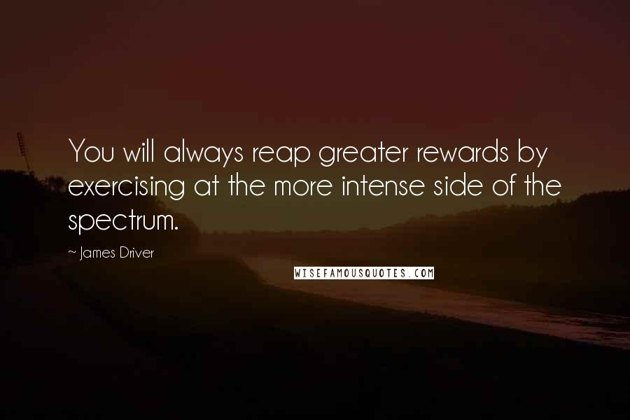 James Driver Quotes: You will always reap greater rewards by exercising at the more intense side of the spectrum.