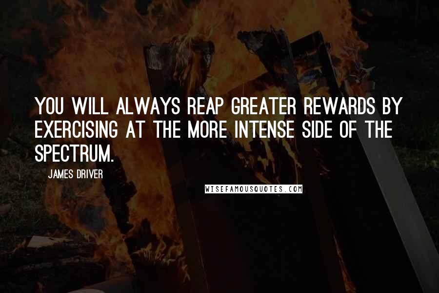 James Driver Quotes: You will always reap greater rewards by exercising at the more intense side of the spectrum.