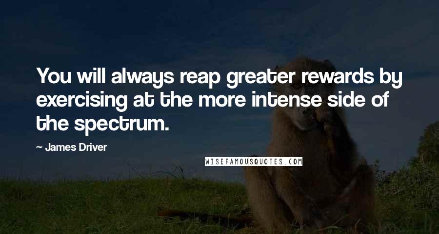James Driver Quotes: You will always reap greater rewards by exercising at the more intense side of the spectrum.