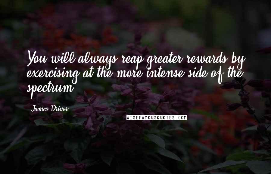 James Driver Quotes: You will always reap greater rewards by exercising at the more intense side of the spectrum.