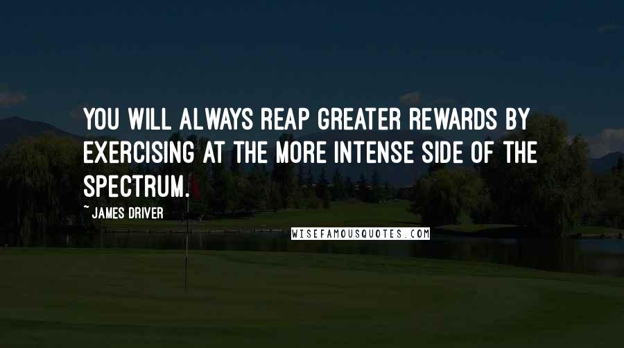 James Driver Quotes: You will always reap greater rewards by exercising at the more intense side of the spectrum.