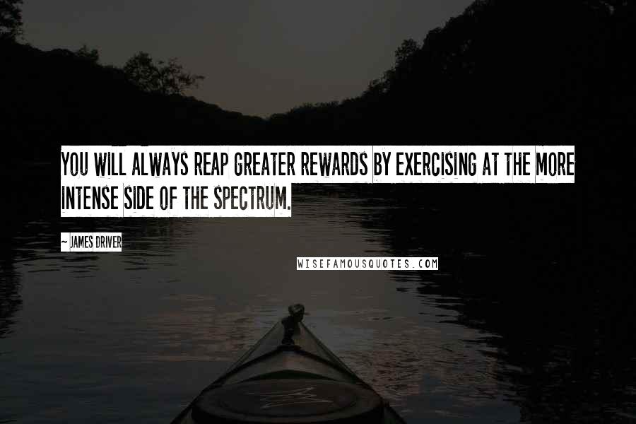 James Driver Quotes: You will always reap greater rewards by exercising at the more intense side of the spectrum.