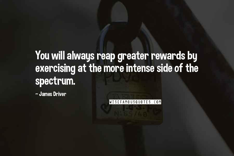 James Driver Quotes: You will always reap greater rewards by exercising at the more intense side of the spectrum.