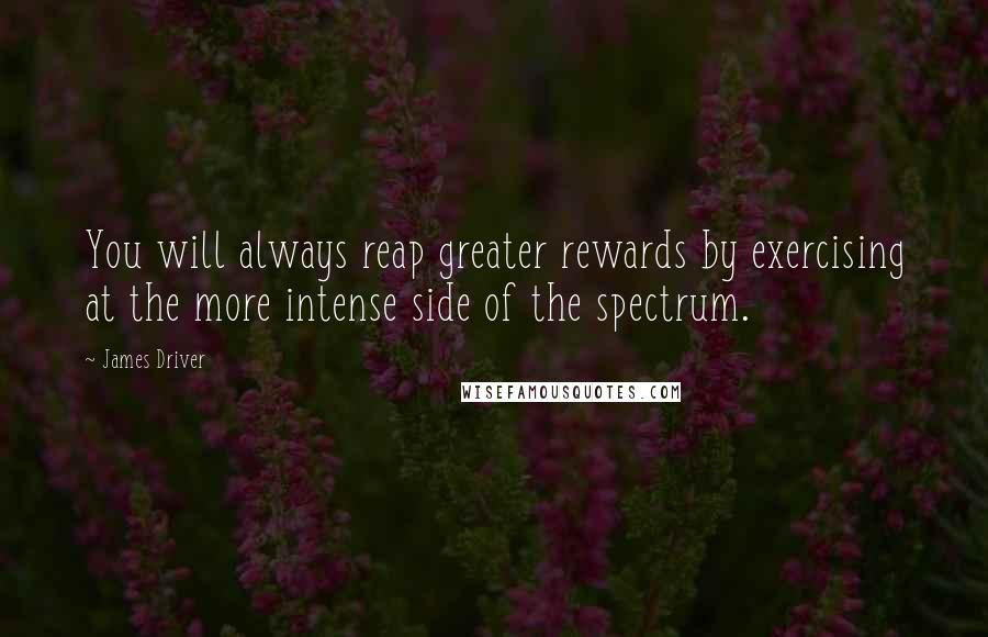 James Driver Quotes: You will always reap greater rewards by exercising at the more intense side of the spectrum.