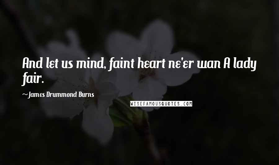 James Drummond Burns Quotes: And let us mind, faint heart ne'er wan A lady fair.