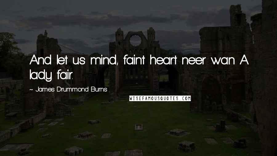 James Drummond Burns Quotes: And let us mind, faint heart ne'er wan A lady fair.