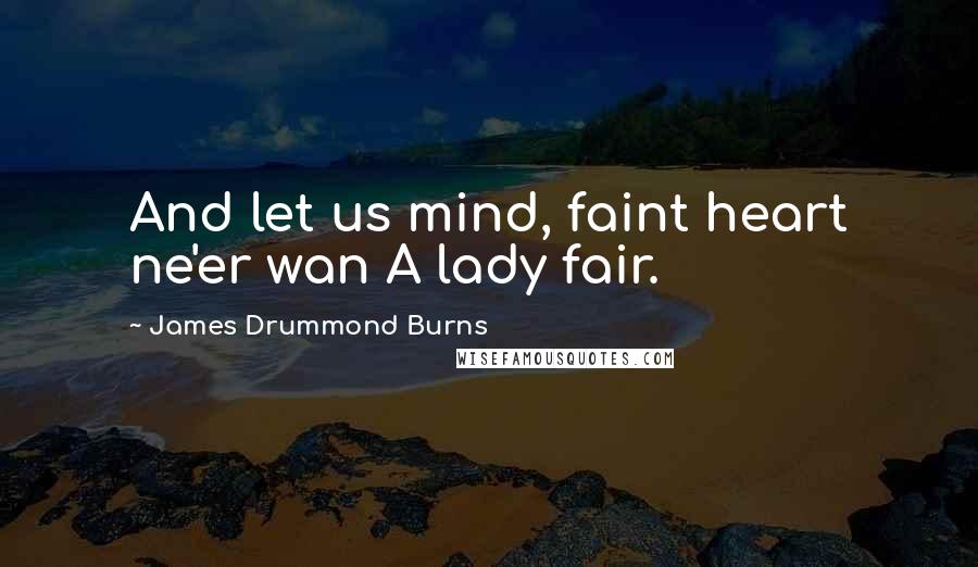 James Drummond Burns Quotes: And let us mind, faint heart ne'er wan A lady fair.