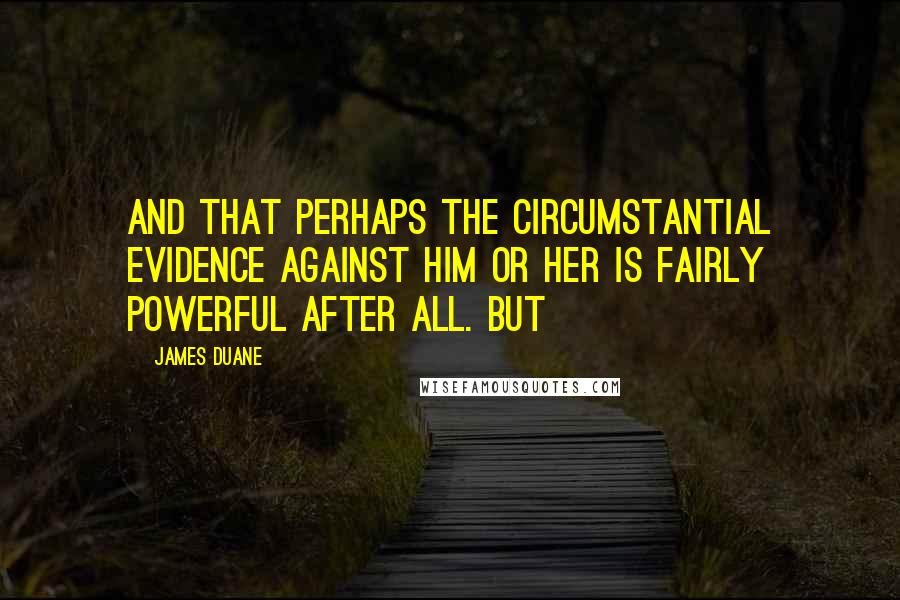 James Duane Quotes: and that perhaps the circumstantial evidence against him or her is fairly powerful after all. But