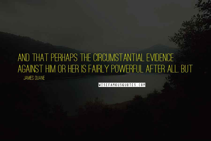 James Duane Quotes: and that perhaps the circumstantial evidence against him or her is fairly powerful after all. But