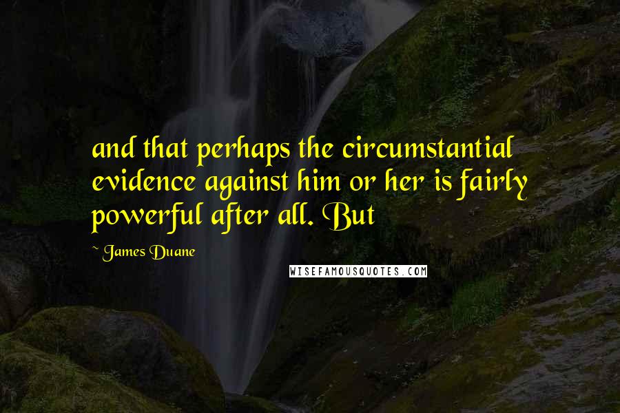 James Duane Quotes: and that perhaps the circumstantial evidence against him or her is fairly powerful after all. But