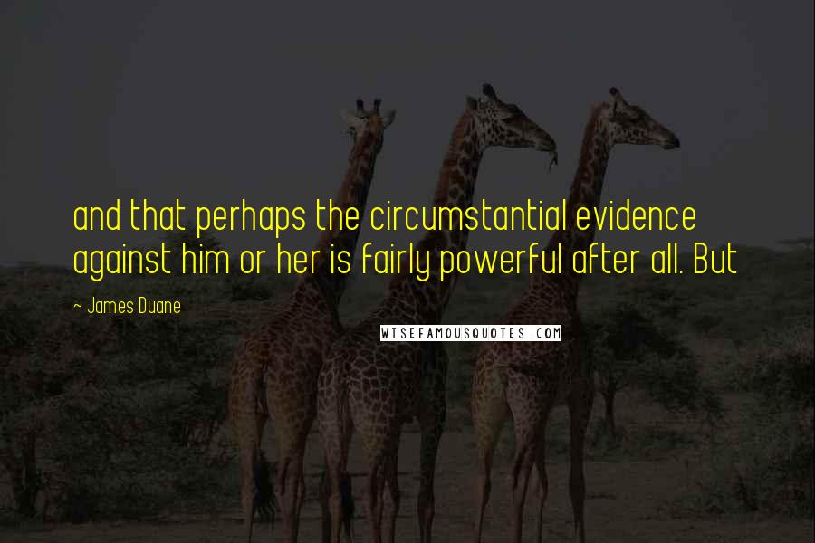 James Duane Quotes: and that perhaps the circumstantial evidence against him or her is fairly powerful after all. But