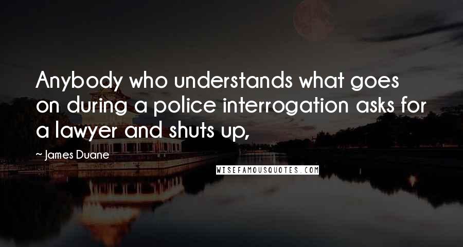 James Duane Quotes: Anybody who understands what goes on during a police interrogation asks for a lawyer and shuts up,