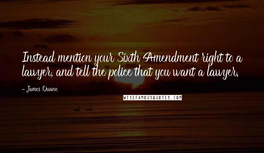 James Duane Quotes: Instead mention your Sixth Amendment right to a lawyer, and tell the police that you want a lawyer.