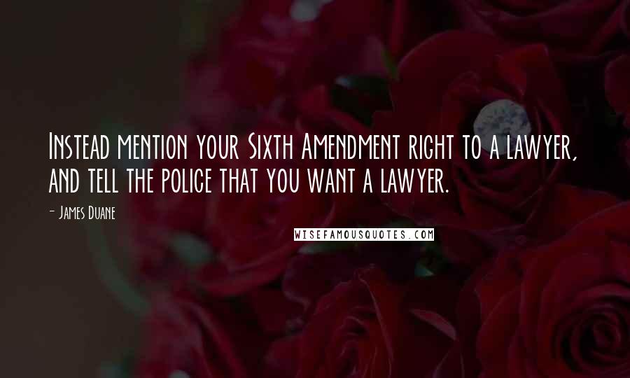 James Duane Quotes: Instead mention your Sixth Amendment right to a lawyer, and tell the police that you want a lawyer.
