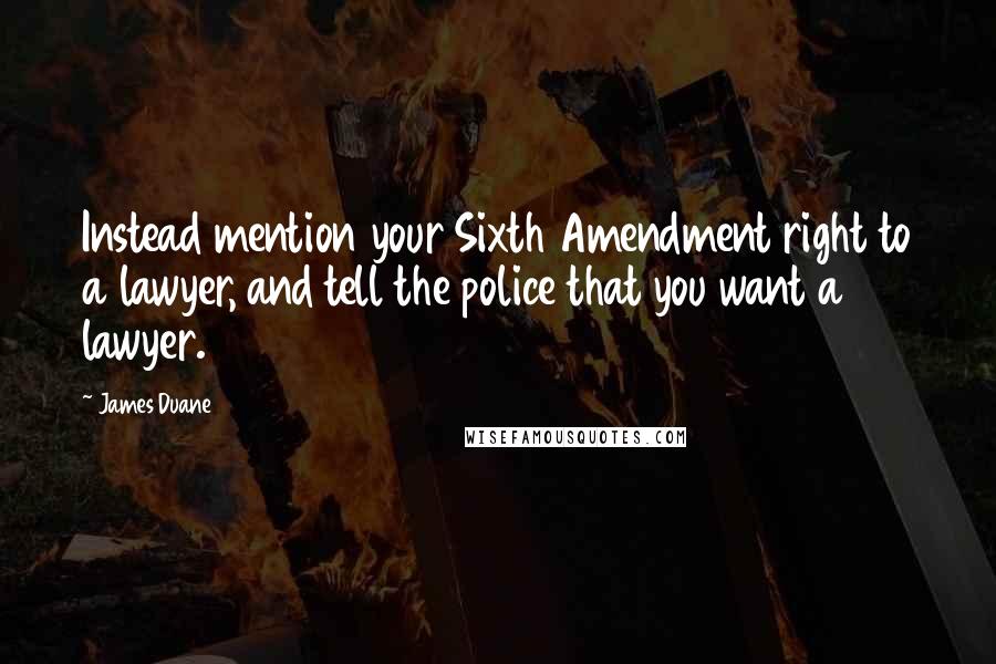 James Duane Quotes: Instead mention your Sixth Amendment right to a lawyer, and tell the police that you want a lawyer.