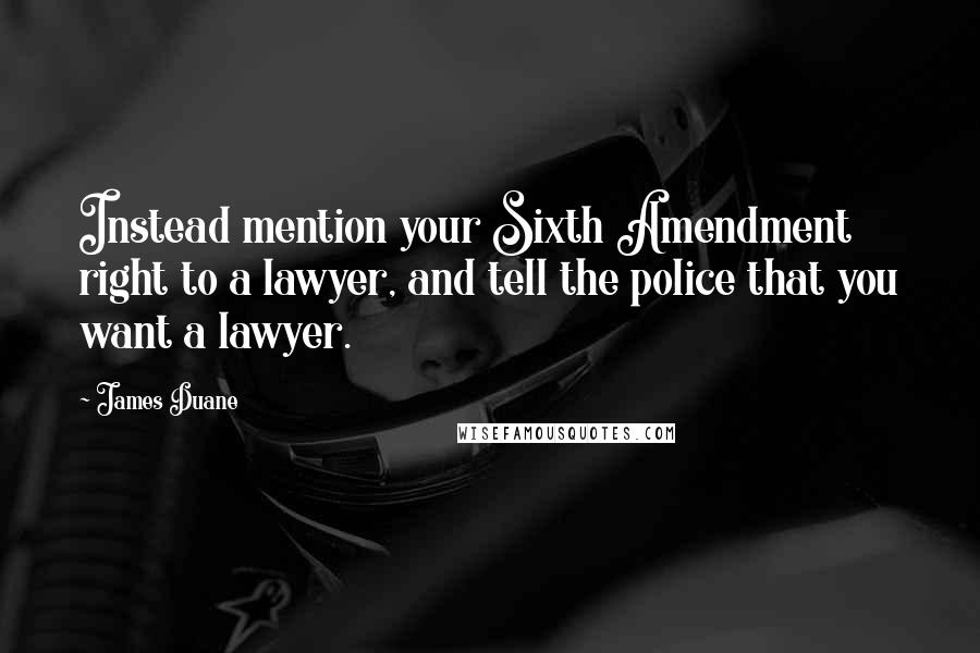 James Duane Quotes: Instead mention your Sixth Amendment right to a lawyer, and tell the police that you want a lawyer.