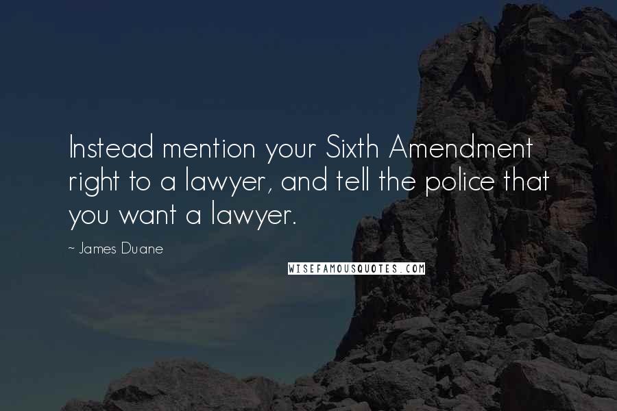 James Duane Quotes: Instead mention your Sixth Amendment right to a lawyer, and tell the police that you want a lawyer.