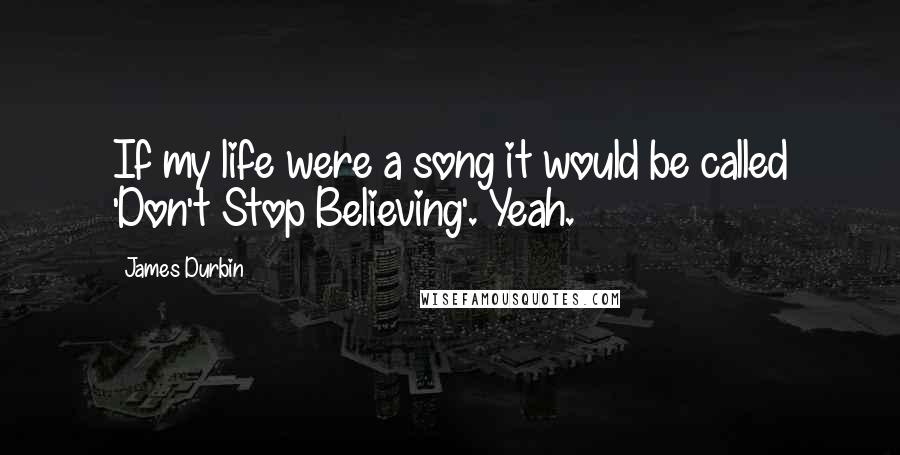 James Durbin Quotes: If my life were a song it would be called 'Don't Stop Believing'. Yeah.