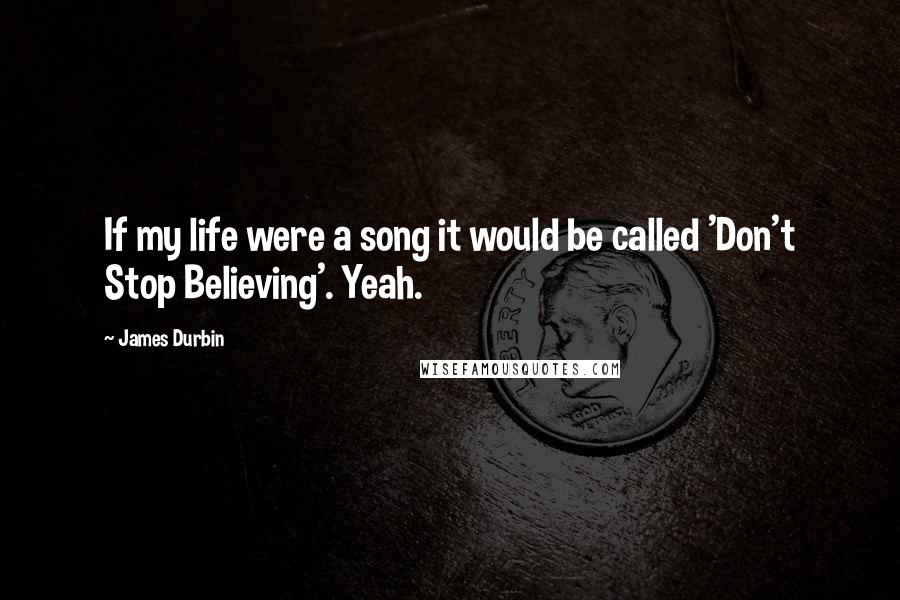 James Durbin Quotes: If my life were a song it would be called 'Don't Stop Believing'. Yeah.
