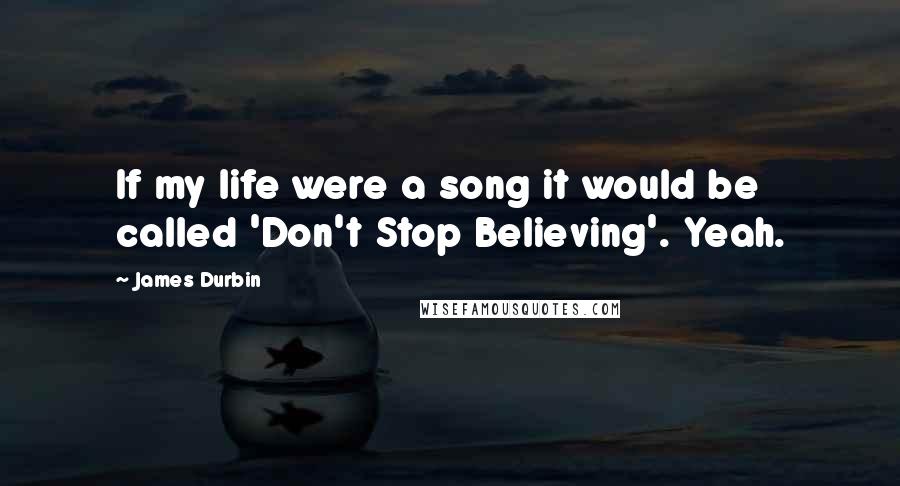 James Durbin Quotes: If my life were a song it would be called 'Don't Stop Believing'. Yeah.