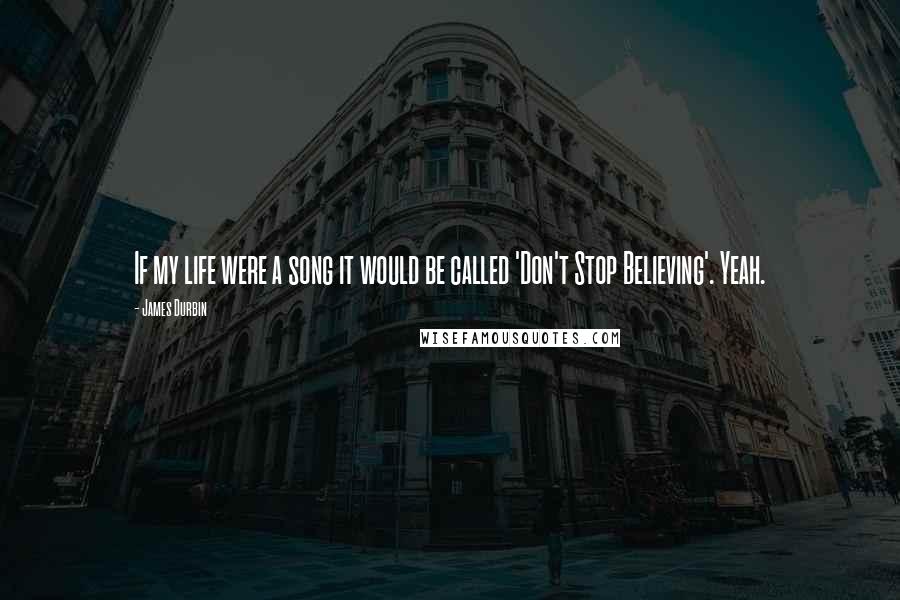 James Durbin Quotes: If my life were a song it would be called 'Don't Stop Believing'. Yeah.